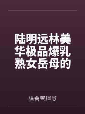 陆明远林美华极品爆乳熟女岳母的火锅店