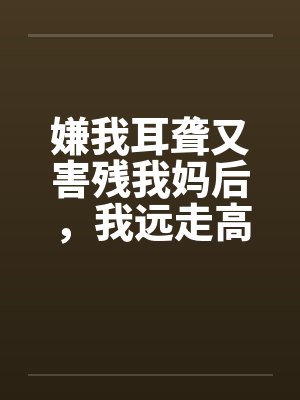 嫌我耳聋又害残我妈后,我远走高飞毁掉他后半生 嫌我耳聋又害残我妈后,我远走高飞毁掉他后半生