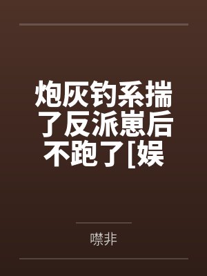 炮灰钓系揣了反派崽后不跑了[娱乐圈]by噤非