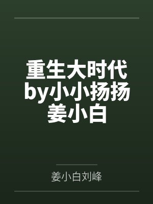 重生大时代by小小扬扬姜小白 重生大时代by小小扬扬姜小白