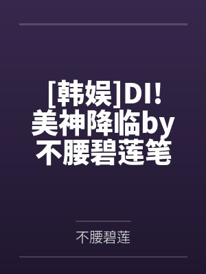 [韩娱]DI!美神降临by不腰碧莲笔趣阁无弹窗