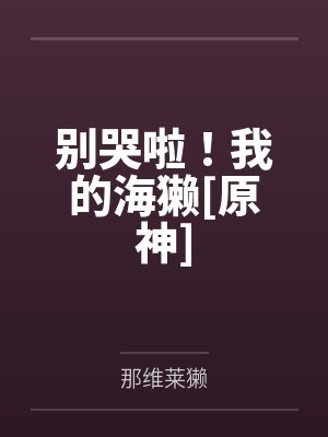 别哭啦！我的海獭[原神]by那维莱獭笔趣阁无弹窗