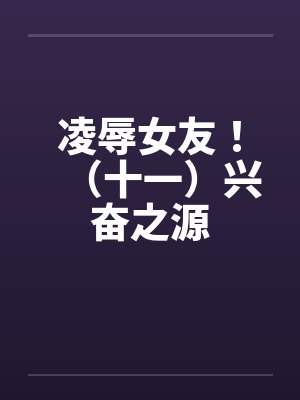 凌辱女友!(十一)兴奋之源 凌辱女友!(十一)兴奋之源