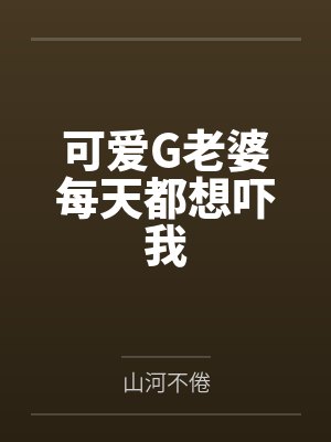 可爱G老婆每天都想吓我笔趣阁无弹窗