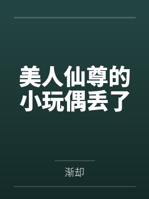 美人仙尊的小玩偶丢了笔趣阁无弹窗 美人仙尊的小玩偶丢了笔趣阁无弹窗