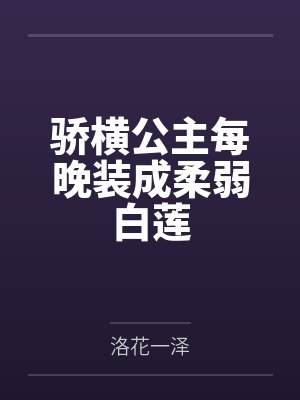 骄横公主每晚装成柔弱白莲by洛花一泽笔趣阁无弹窗 骄横公主每晚装成柔弱白莲by洛花一泽笔趣阁无弹窗