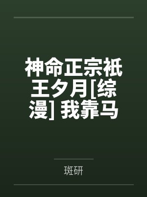 神命正宗衹王夕月[综漫] 我靠马甲系统组成了祗王一族