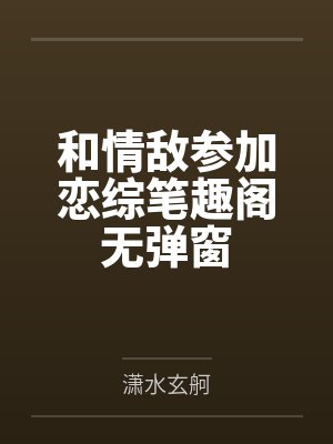和情敌参加恋综笔趣阁无弹窗