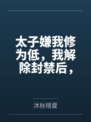 太子嫌我修为低,我解除封禁后,他疯了 太子嫌我修为低,我解除封禁后,他疯了