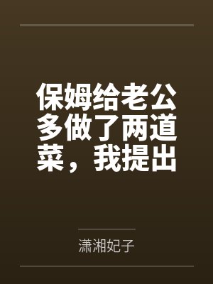 保姆给老公多做了两道菜,我提出离婚 保姆给老公多做了两道菜,我提出离婚