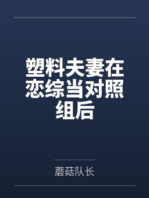 塑料夫妻在恋综当对照组后by蘑菇队长笔趣阁无弹窗