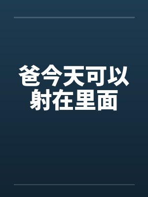 爸今天可以射在里面 爸今天可以射在里面