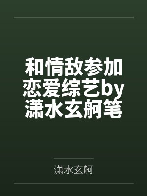 和情敌参加恋爱综艺by潇水玄舸笔趣阁无弹窗