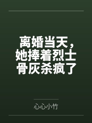 离婚当天,她捧着烈士骨灰杀疯了 离婚当天,她捧着烈士骨灰杀疯了