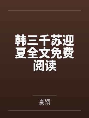 韩三千苏迎夏全文免费阅读 韩三千苏迎夏全文免费阅读