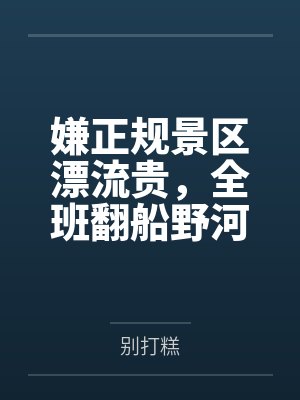 嫌正规景区漂流贵,全班翻船野河 嫌正规景区漂流贵,全班翻船野河