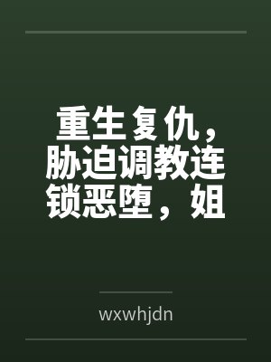 重生复仇，胁迫调教连锁恶堕，姐妹双飞百合破坏一次满足！bywxwhjdn