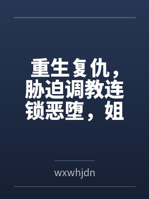 重生复仇，胁迫调教连锁恶堕，姐妹双飞百合破坏一次满足！笔趣阁无弹窗