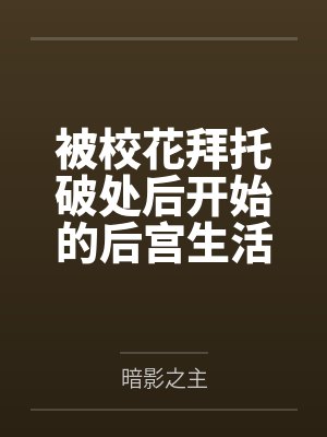 被校花拜托破处后开始的后宫生活 被校花拜托破处后开始的后宫生活