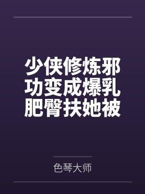 少侠修炼邪功变成爆乳肥臀扶她被魔教抓走淫堕肉体改造蛊虫调教淫丝全包变成肉便器苗床