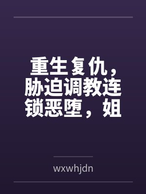重生复仇，胁迫调教连锁恶堕，姐妹双飞百合破坏一次满足！
