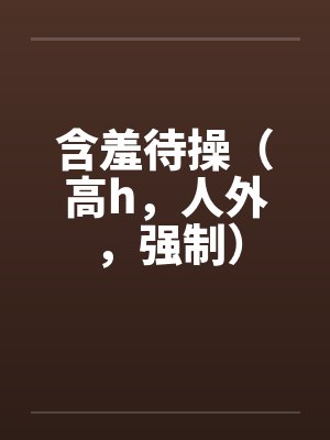 含羞待操(高h,人外,强制) 含羞待操(高h,人外,强制)