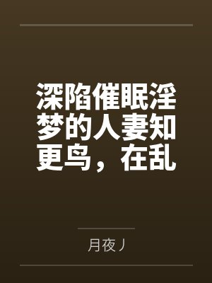深陷催眠淫梦的人妻知更鸟,在乱伦肉棒的奸淫下抛夫堕为妹妻 深陷催眠淫梦的人妻知更鸟,在乱伦肉棒的奸淫下抛夫堕为妹妻