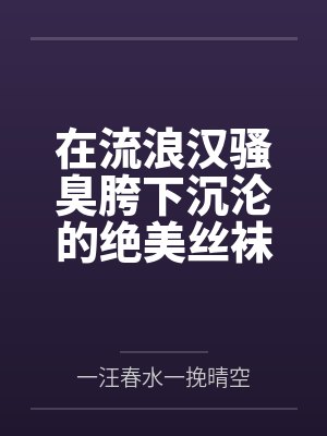 在流浪汉骚臭胯下沉沦的绝美丝袜白领人妻 在流浪汉骚臭胯下沉沦的绝美丝袜白领人妻