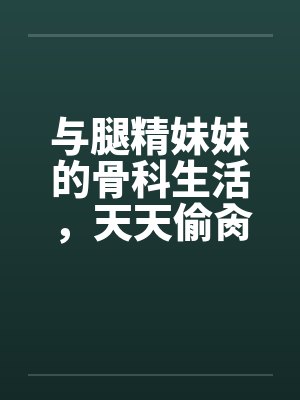 与腿精妹妹的骨科生活,天天偷肏妹妹 与腿精妹妹的骨科生活,天天偷肏妹妹