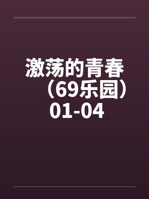 激荡的青春(69乐园) 01-04 激荡的青春(69乐园) 01-04