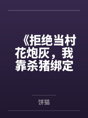 《拒绝当村花炮灰,我靠杀猪绑定首富糙汉》 《拒绝当村花炮灰,我靠杀猪绑定首富糙汉》