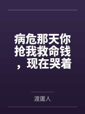 病危那天你抢我救命钱,现在哭着求我原谅? 病危那天你抢我救命钱,现在哭着求我原谅?