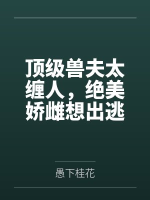 顶级兽夫太缠人，绝美娇雌想出逃by愚下桂花笔趣阁无弹窗