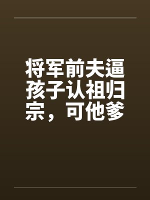 将军前夫逼孩子认祖归宗，可他爹是当今圣上啊