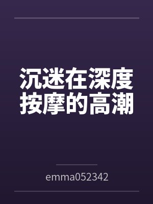 沉迷在深度按摩的高潮笔趣阁无弹窗 沉迷在深度按摩的高潮笔趣阁无弹窗