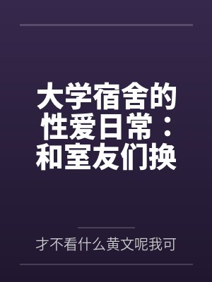 大学宿舍的性爱日常:和室友们换着尝试不同的鸡巴by才不看什么黄文呢我可是正经人 大学宿舍的性爱日常:和室友们换着尝试不同的鸡巴by才不看什么黄文呢我可是正经人