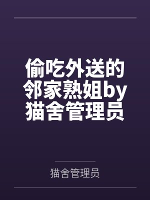 偷吃外送的邻家熟姐by猫舍管理员