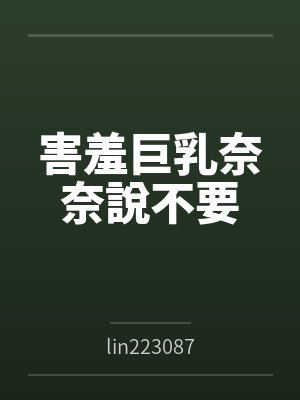 害羞巨乳奈奈說不要bylin223087