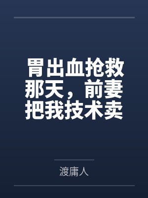 胃出血抢救那天,前妻把我技术卖了三亿 胃出血抢救那天,前妻把我技术卖了三亿