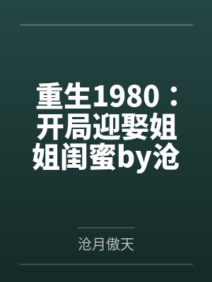重生1980：开局迎娶姐姐闺蜜by沧月傲天