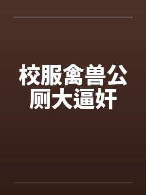 校服禽兽公厕大逼奸