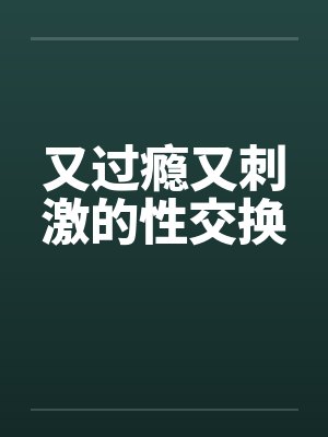 又过瘾又刺激的性交换 又过瘾又刺激的性交换