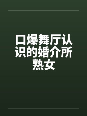 口爆舞厅认识的婚介所熟女 口爆舞厅认识的婚介所熟女