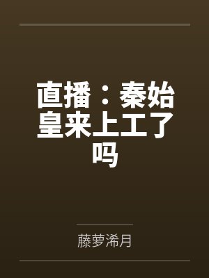 直播:秦始皇来上工了吗by藤萝浠月 直播:秦始皇来上工了吗by藤萝浠月