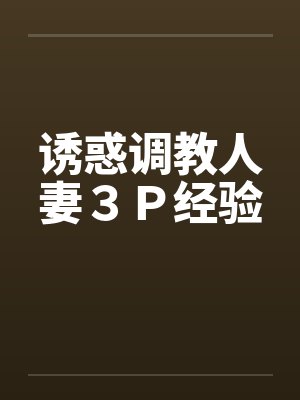 诱惑调教人妻3P经验 诱惑调教人妻3P经验