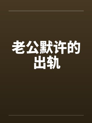 老公默许的出轨 老公默许的出轨