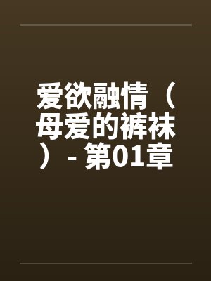 爱欲融情(母爱的裤袜)- 第01章 爱欲融情(母爱的裤袜)- 第01章