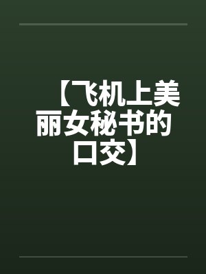 【飞机上美丽女秘书的口交】 【飞机上美丽女秘书的口交】