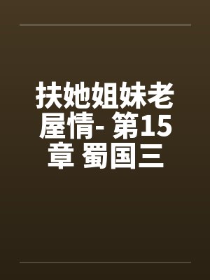 扶她姐妹老屋情- 第15章 蜀国三人行 扶她姐妹老屋情- 第15章 蜀国三人行