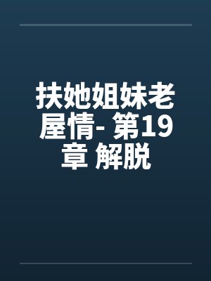 扶她姐妹老屋情- 第19章 解脱 扶她姐妹老屋情- 第19章 解脱